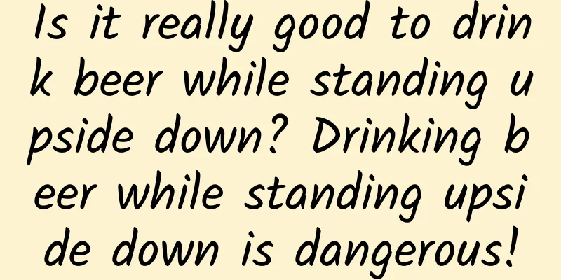 Is it really good to drink beer while standing upside down? Drinking beer while standing upside down is dangerous!
