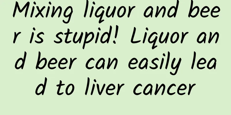 Mixing liquor and beer is stupid! Liquor and beer can easily lead to liver cancer
