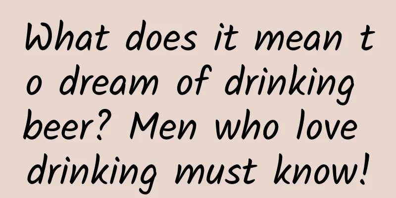 What does it mean to dream of drinking beer? Men who love drinking must know!