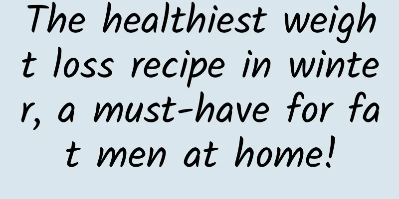 The healthiest weight loss recipe in winter, a must-have for fat men at home!