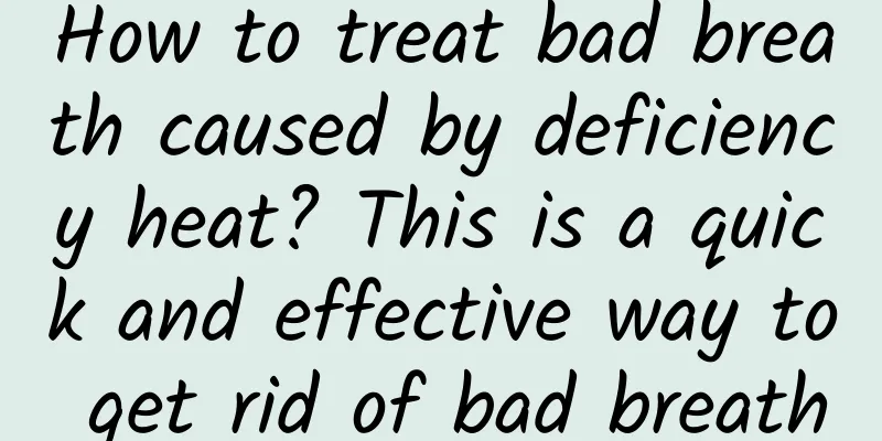How to treat bad breath caused by deficiency heat? This is a quick and effective way to get rid of bad breath
