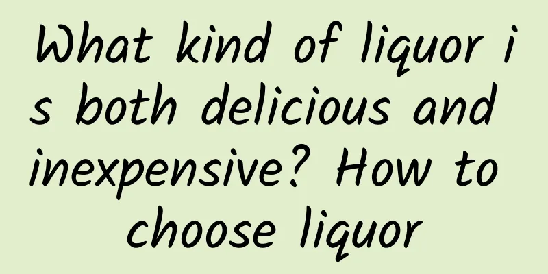 What kind of liquor is both delicious and inexpensive? How to choose liquor