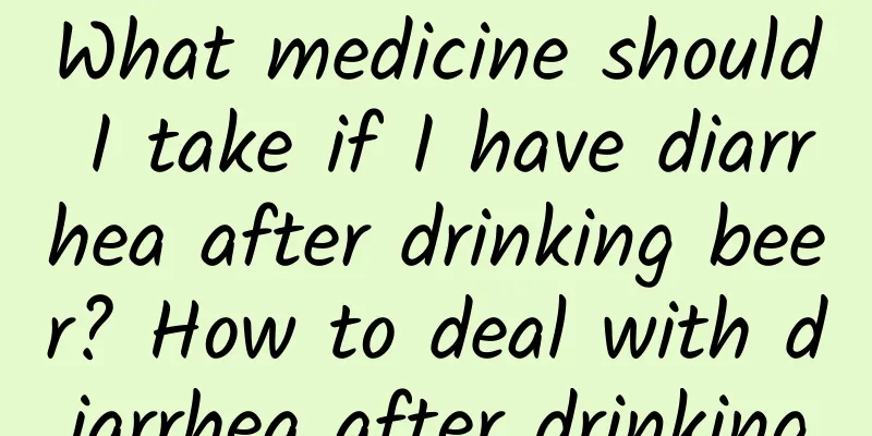 What medicine should I take if I have diarrhea after drinking beer? How to deal with diarrhea after drinking