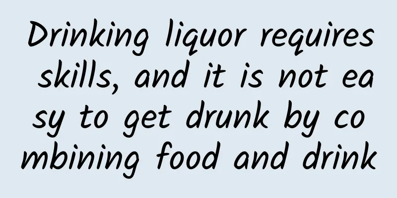 Drinking liquor requires skills, and it is not easy to get drunk by combining food and drink