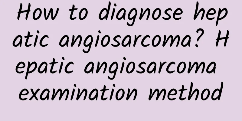 How to diagnose hepatic angiosarcoma? Hepatic angiosarcoma examination method