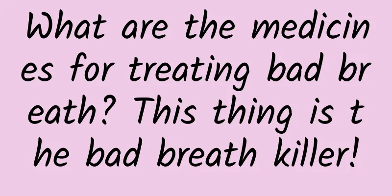 What are the medicines for treating bad breath? This thing is the bad breath killer!