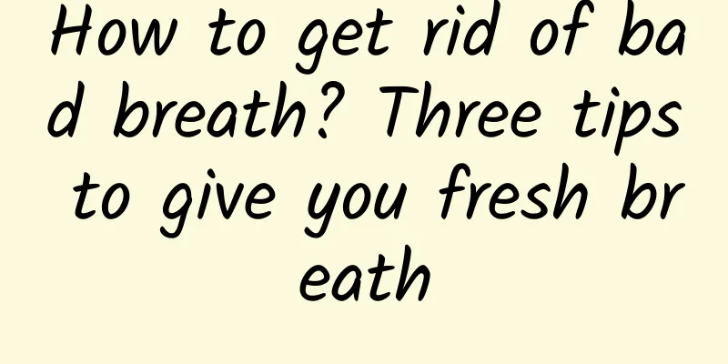 How to get rid of bad breath? Three tips to give you fresh breath