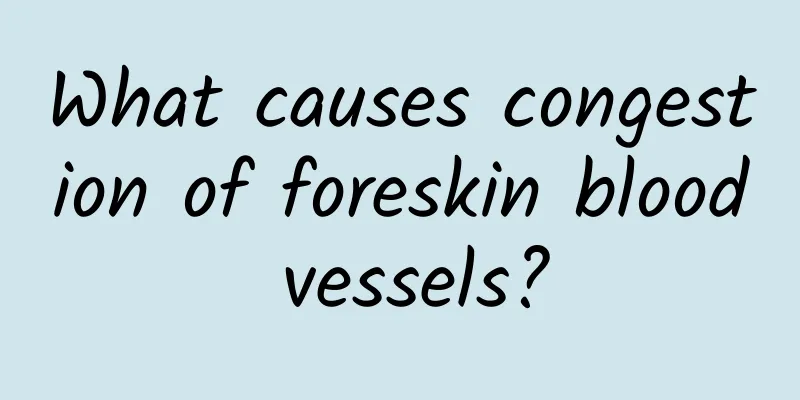 What causes congestion of foreskin blood vessels?