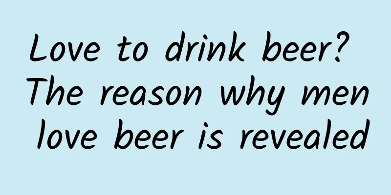 Love to drink beer? The reason why men love beer is revealed