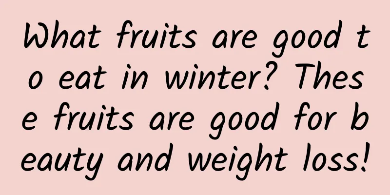 What fruits are good to eat in winter? These fruits are good for beauty and weight loss!