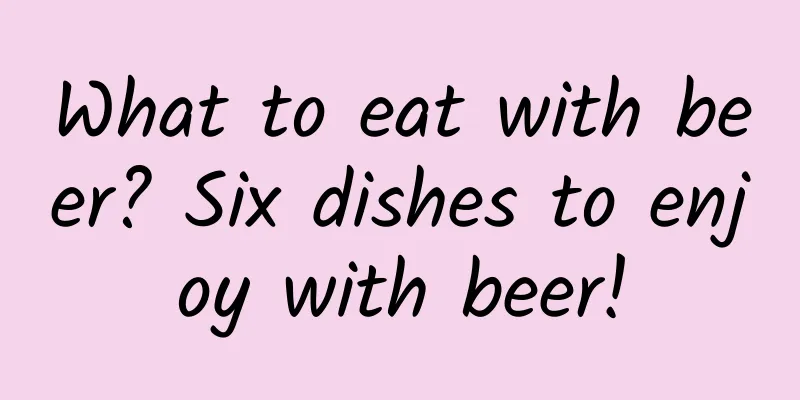 What to eat with beer? Six dishes to enjoy with beer!