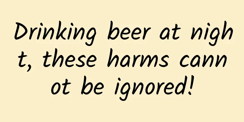 Drinking beer at night, these harms cannot be ignored!