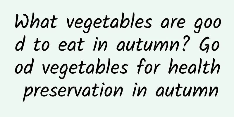 What vegetables are good to eat in autumn? Good vegetables for health preservation in autumn