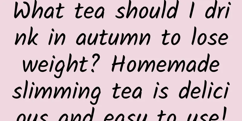 What tea should I drink in autumn to lose weight? Homemade slimming tea is delicious and easy to use!