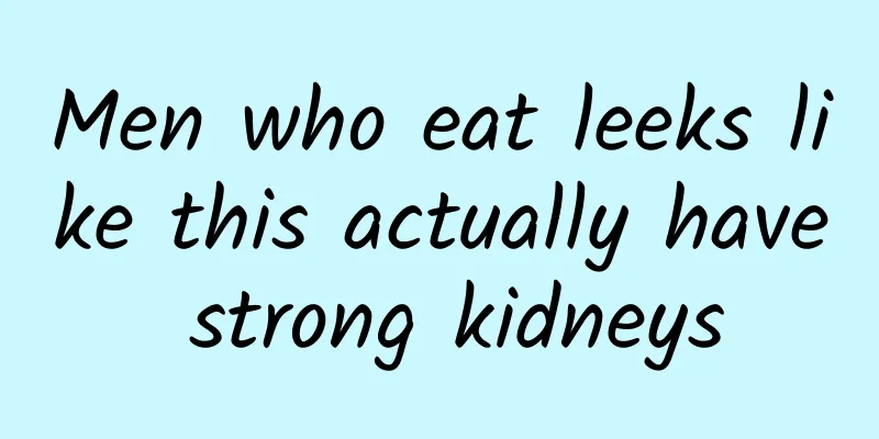 Men who eat leeks like this actually have strong kidneys
