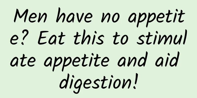 Men have no appetite? Eat this to stimulate appetite and aid digestion!
