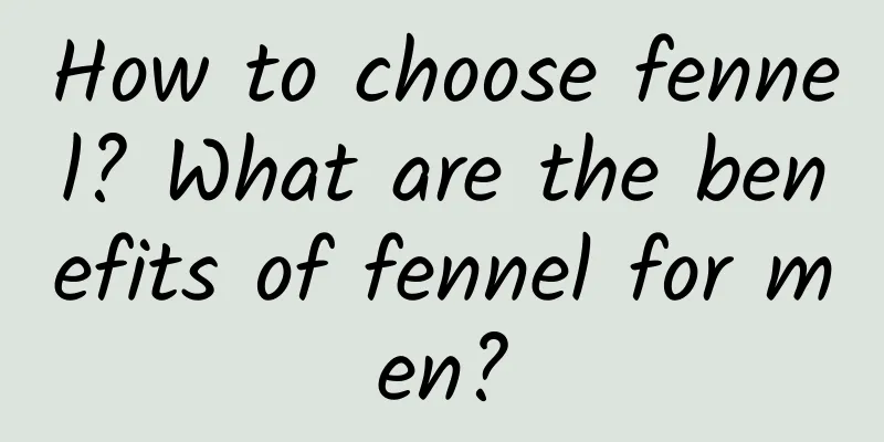 How to choose fennel? What are the benefits of fennel for men?