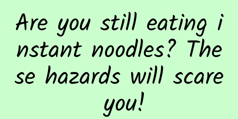 Are you still eating instant noodles? These hazards will scare you!