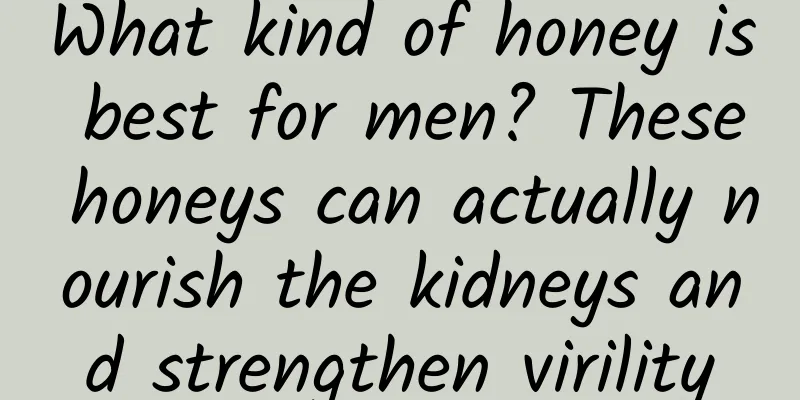 What kind of honey is best for men? These honeys can actually nourish the kidneys and strengthen virility