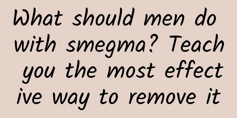 What should men do with smegma? Teach you the most effective way to remove it