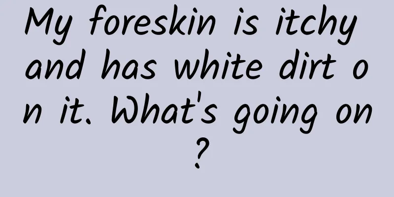 My foreskin is itchy and has white dirt on it. What's going on?