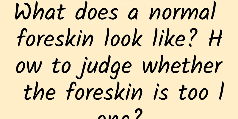What does a normal foreskin look like? How to judge whether the foreskin is too long?