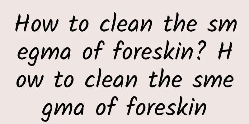 How to clean the smegma of foreskin? How to clean the smegma of foreskin