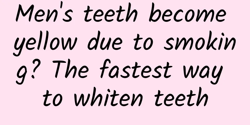 Men's teeth become yellow due to smoking? The fastest way to whiten teeth