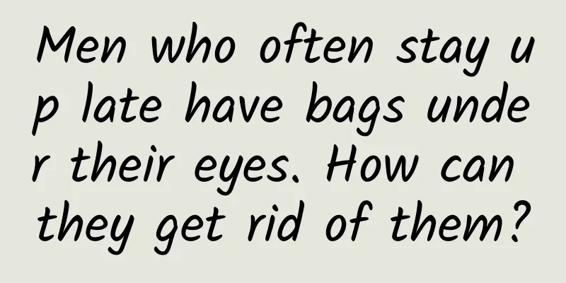 Men who often stay up late have bags under their eyes. How can they get rid of them?