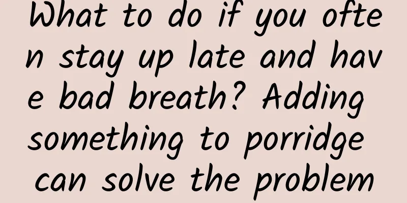What to do if you often stay up late and have bad breath? Adding something to porridge can solve the problem