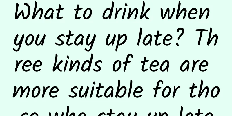 What to drink when you stay up late? Three kinds of tea are more suitable for those who stay up late