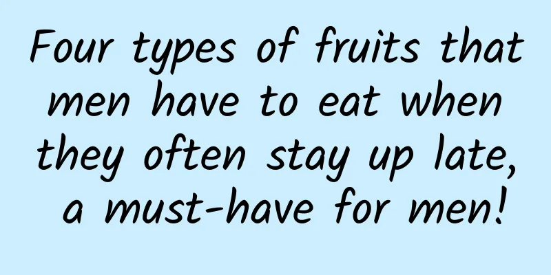 Four types of fruits that men have to eat when they often stay up late, a must-have for men!