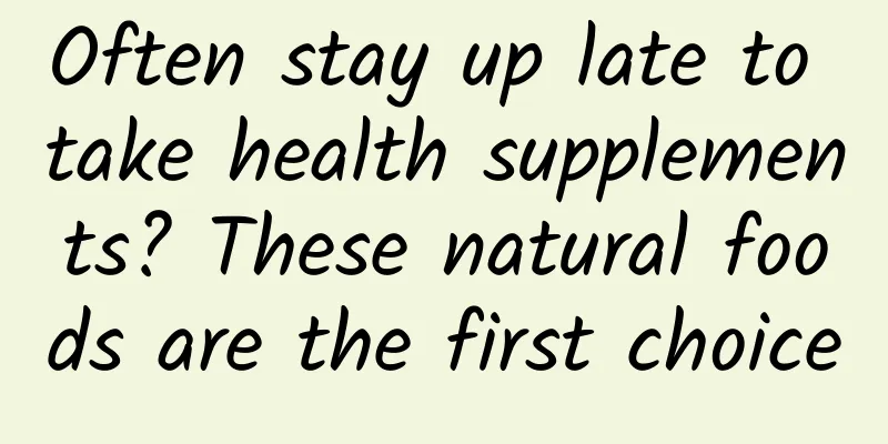 Often stay up late to take health supplements? These natural foods are the first choice