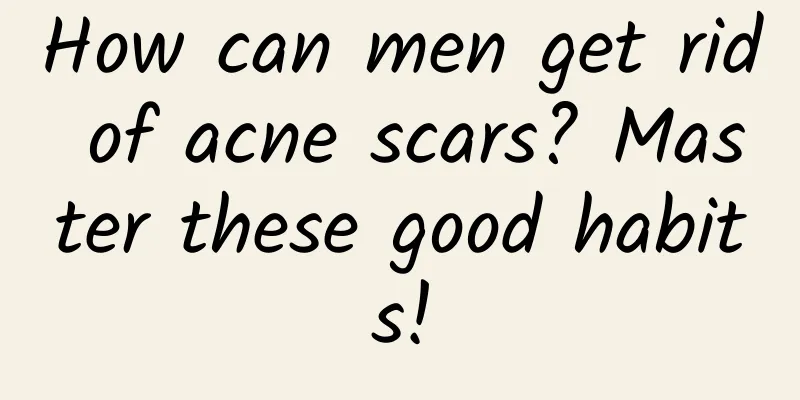 How can men get rid of acne scars? Master these good habits!