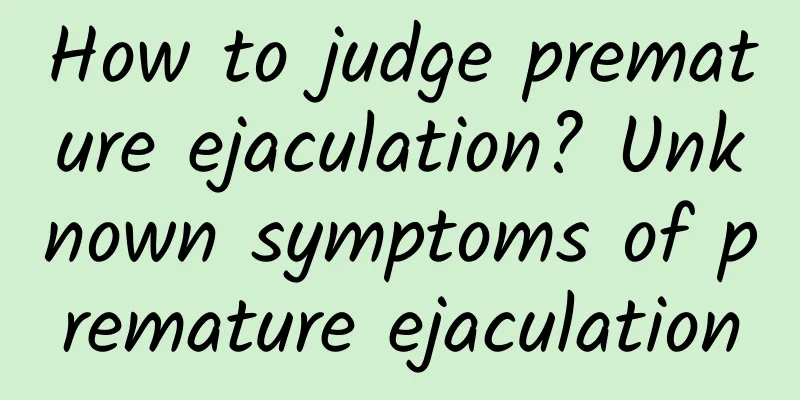 How to judge premature ejaculation? Unknown symptoms of premature ejaculation