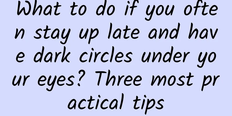 What to do if you often stay up late and have dark circles under your eyes? Three most practical tips