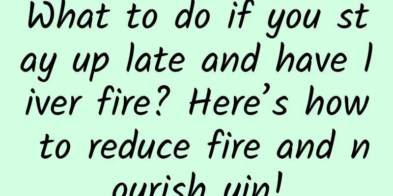 What to do if you stay up late and have liver fire? Here’s how to reduce fire and nourish yin!
