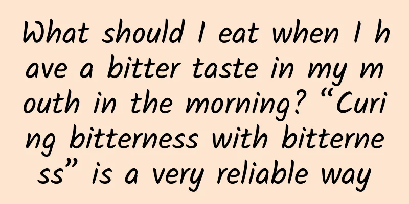What should I eat when I have a bitter taste in my mouth in the morning? “Curing bitterness with bitterness” is a very reliable way