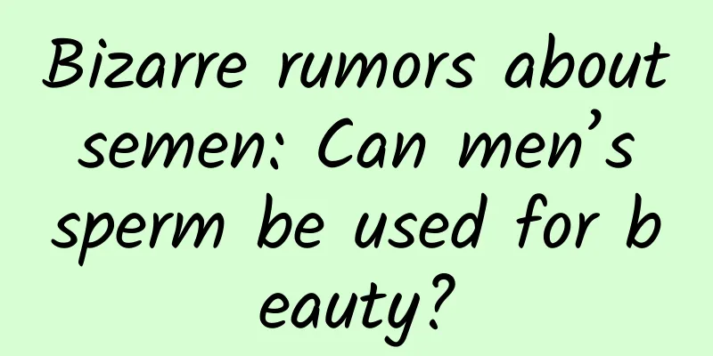Bizarre rumors about semen: Can men’s sperm be used for beauty?