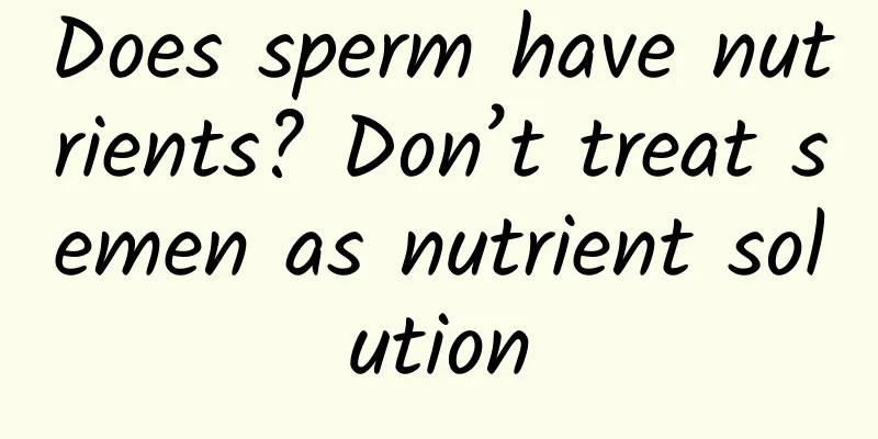Does sperm have nutrients? Don’t treat semen as nutrient solution