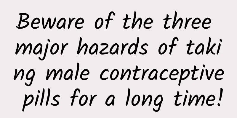 Beware of the three major hazards of taking male contraceptive pills for a long time!