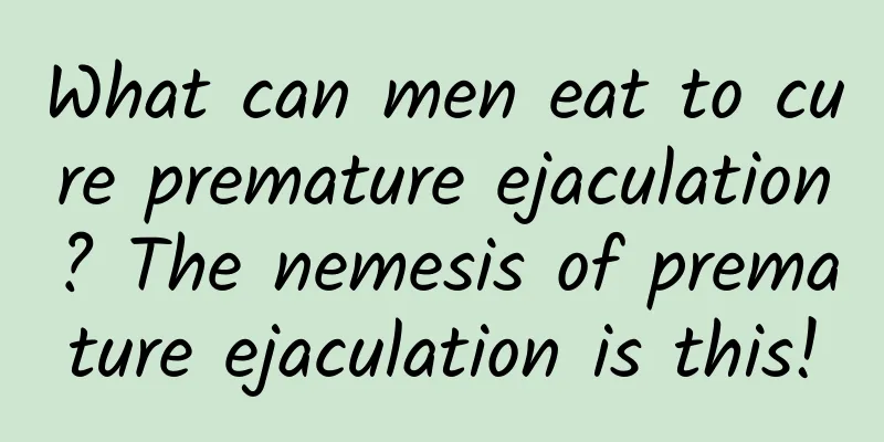 What can men eat to cure premature ejaculation? The nemesis of premature ejaculation is this!