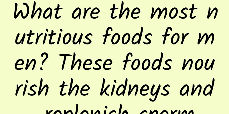 What are the most nutritious foods for men? These foods nourish the kidneys and replenish sperm
