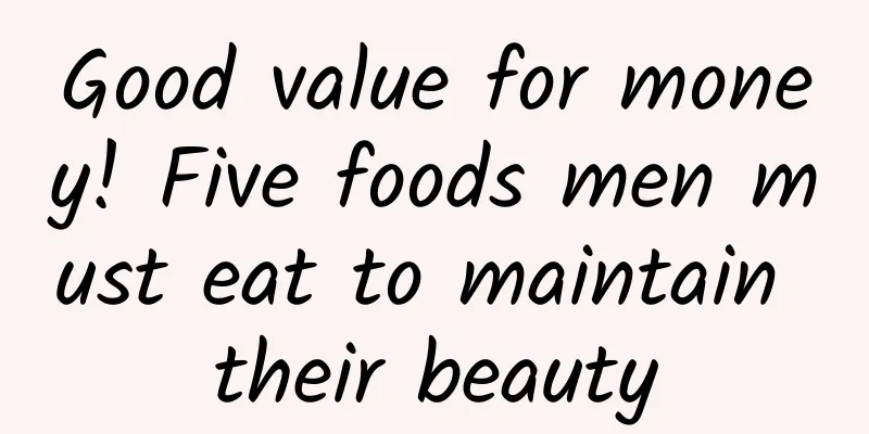Good value for money! Five foods men must eat to maintain their beauty