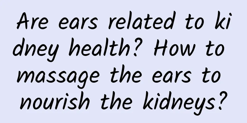 Are ears related to kidney health? How to massage the ears to nourish the kidneys?