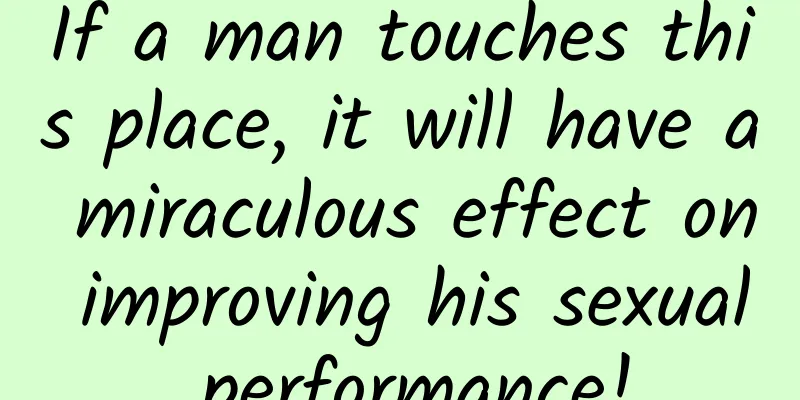 If a man touches this place, it will have a miraculous effect on improving his sexual performance!