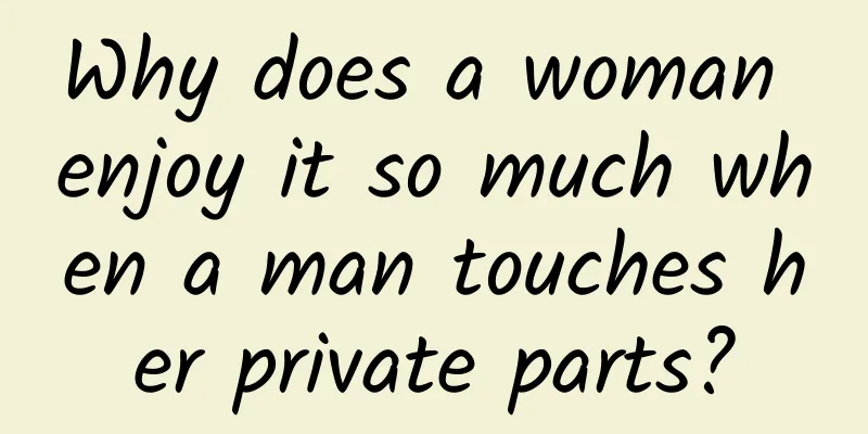 Why does a woman enjoy it so much when a man touches her private parts?