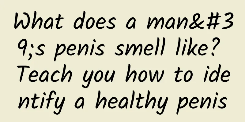 What does a man's penis smell like? Teach you how to identify a healthy penis