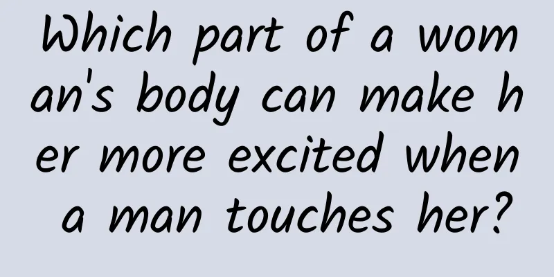 Which part of a woman's body can make her more excited when a man touches her?