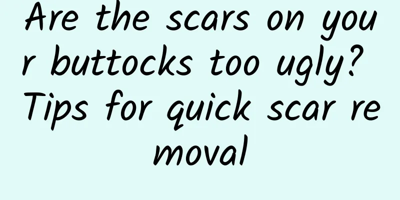 Are the scars on your buttocks too ugly? Tips for quick scar removal